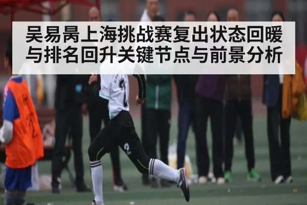吴易昺上海挑战赛复出状态回暖与排名回升关键节点与前景分析